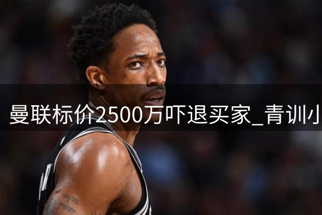曼联标价2500万吓退买家 青训小将租借前景蒙阴影